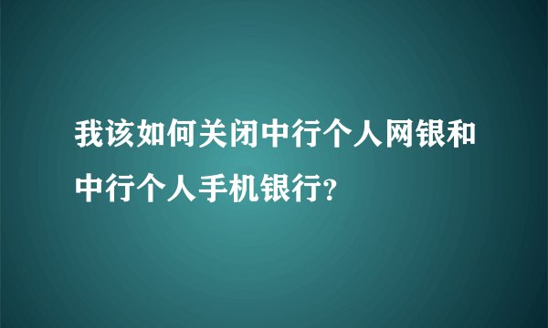 我该如何关闭中行个人网银和中行个人手机银行？