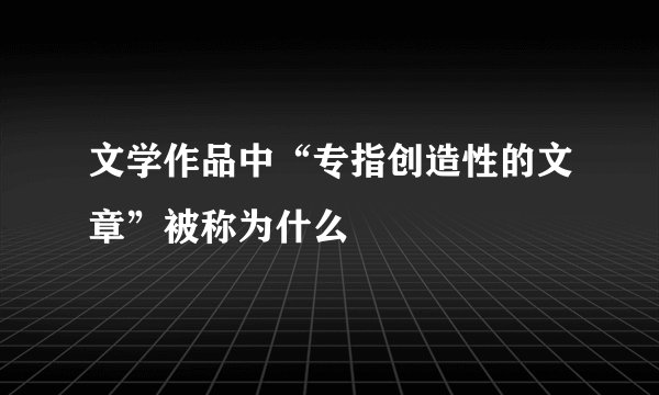 文学作品中“专指创造性的文章”被称为什么