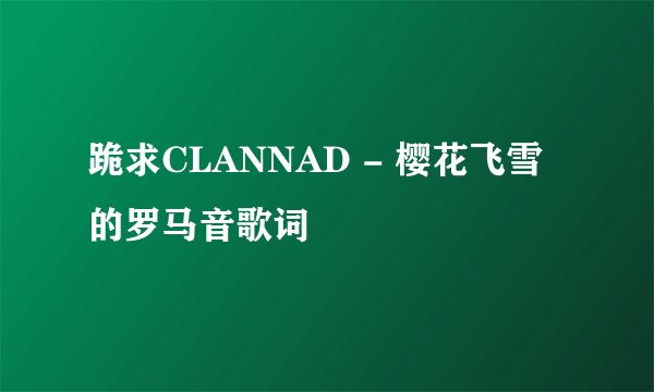 跪求CLANNAD - 樱花飞雪 的罗马音歌词
