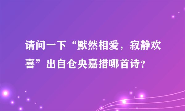 请问一下“默然相爱，寂静欢喜”出自仓央嘉措哪首诗？