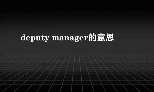 deputy manager的意思