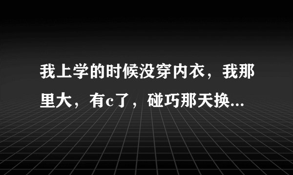 我上学的时候没穿内衣，我那里大，有c了，碰巧那天换班服，是紧身白色的短袖，我一只不碰那里，怕乳头凸