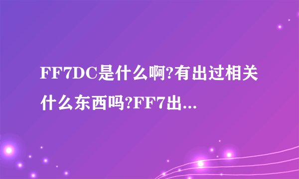 FF7DC是什么啊?有出过相关什么东西吗?FF7出过什么东西?