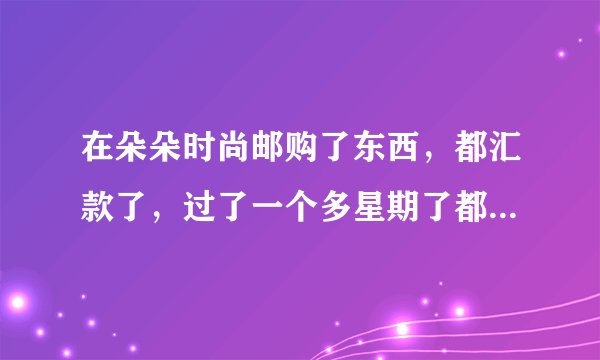在朵朵时尚邮购了东西，都汇款了，过了一个多星期了都没收到货，怎么办啊？能不能退款？还有，我是去邮...