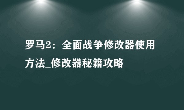 罗马2：全面战争修改器使用方法_修改器秘籍攻略