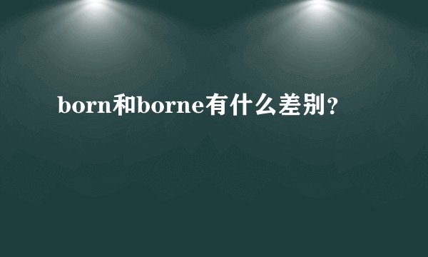 born和borne有什么差别？