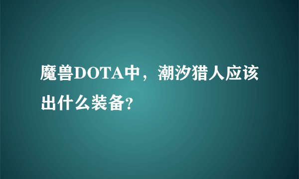 魔兽DOTA中，潮汐猎人应该出什么装备？