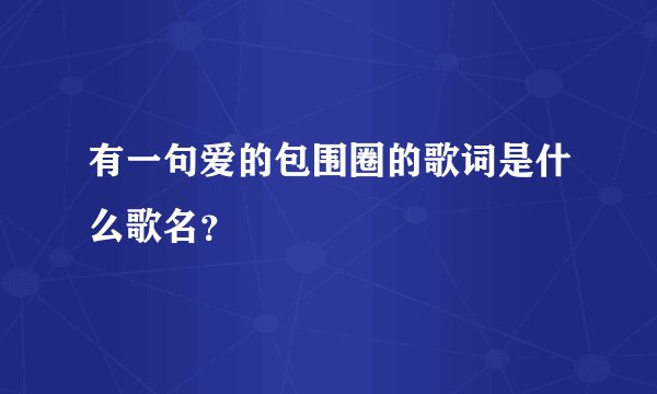 有一句爱的包围圈的歌词是什么歌名？