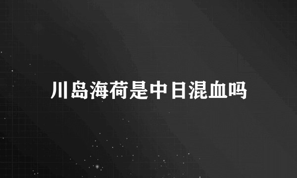 川岛海荷是中日混血吗