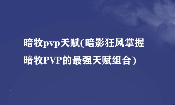 暗牧pvp天赋(暗影狂风掌握暗牧PVP的最强天赋组合)