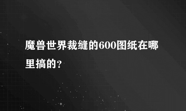 魔兽世界裁缝的600图纸在哪里搞的？