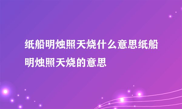 纸船明烛照天烧什么意思纸船明烛照天烧的意思