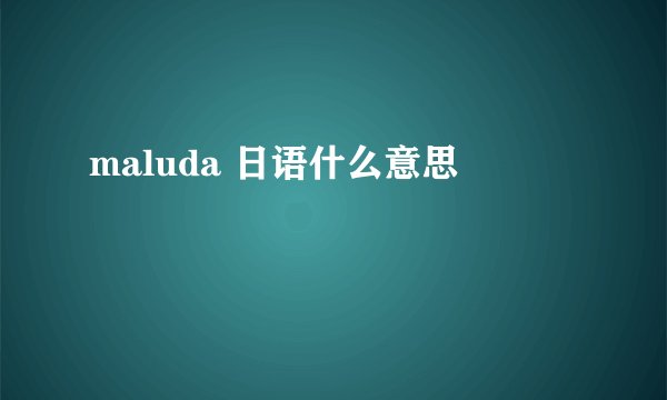 maluda 日语什么意思