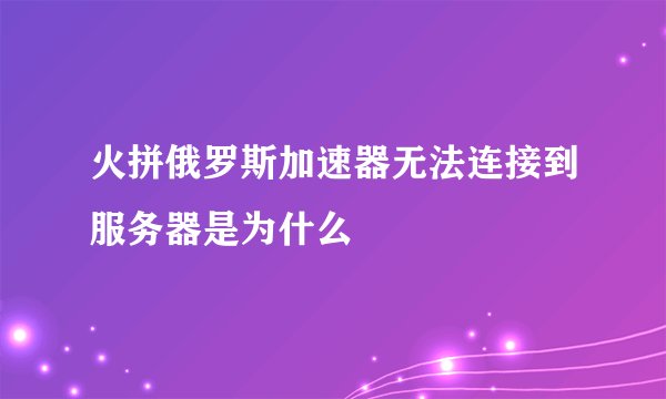 火拼俄罗斯加速器无法连接到服务器是为什么