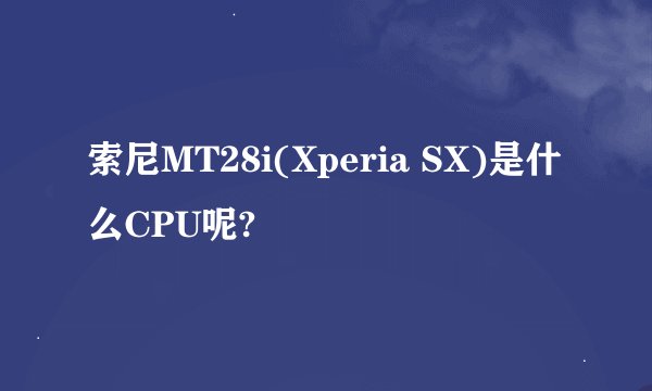 索尼MT28i(Xperia SX)是什么CPU呢?