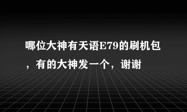 哪位大神有天语E79的刷机包，有的大神发一个，谢谢