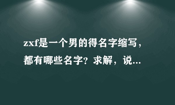 zxf是一个男的得名字缩写，都有哪些名字？求解，说出最多的给悬赏