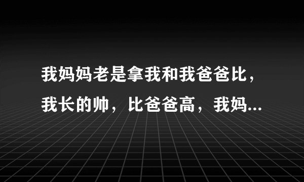 我妈妈老是拿我和我爸爸比，我长的帅，比爸爸高，我妈妈老嘲笑我爸，我都不好意思，我作为孩子应该怎么办