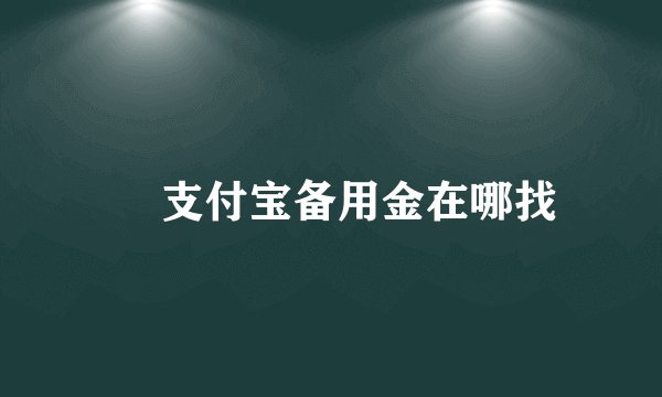 ​ 支付宝备用金在哪找