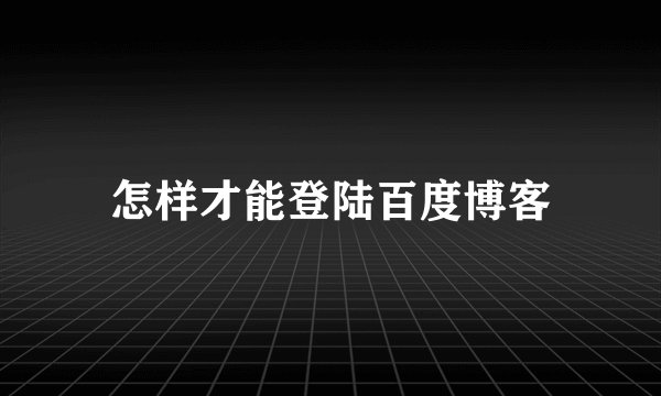 怎样才能登陆百度博客