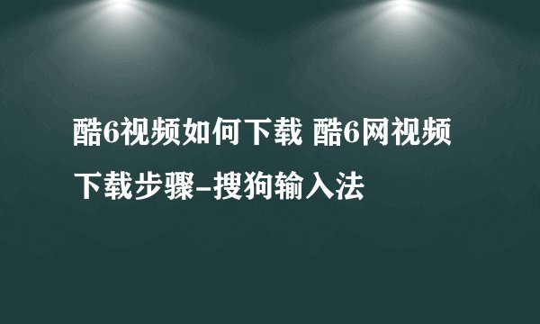 酷6视频如何下载 酷6网视频下载步骤-搜狗输入法
