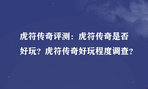虎符传奇评测：虎符传奇是否好玩？虎符传奇好玩程度调查？