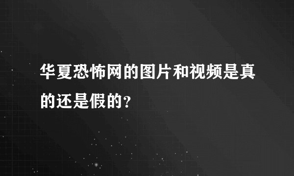 华夏恐怖网的图片和视频是真的还是假的？