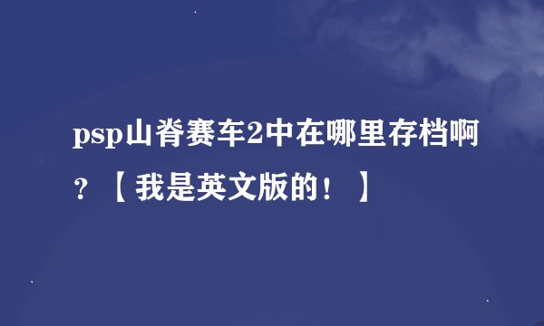 psp山脊赛车2中在哪里存档啊？【我是英文版的！】