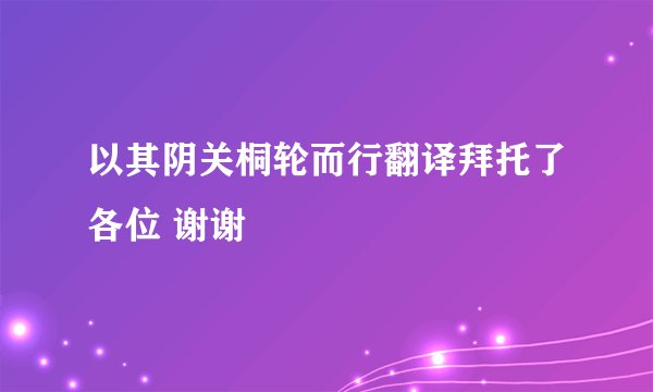 以其阴关桐轮而行翻译拜托了各位 谢谢