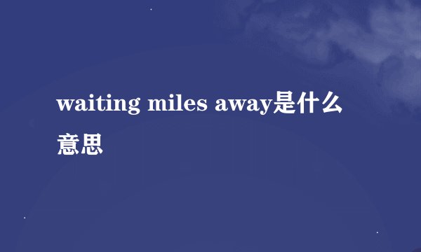 waiting miles away是什么意思