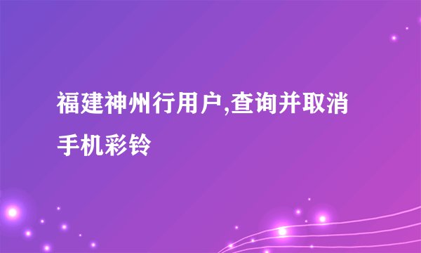 福建神州行用户,查询并取消手机彩铃
