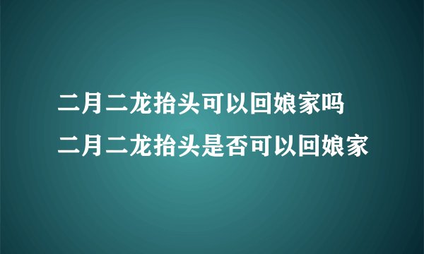 二月二龙抬头可以回娘家吗 二月二龙抬头是否可以回娘家