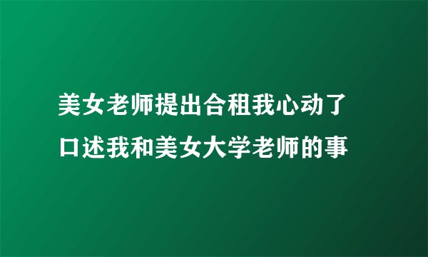 美女老师提出合租我心动了 口述我和美女大学老师的事