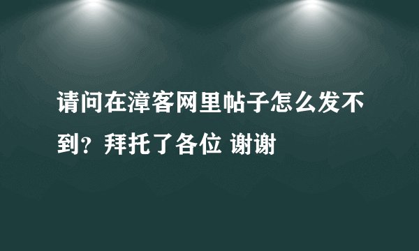 请问在漳客网里帖子怎么发不到？拜托了各位 谢谢