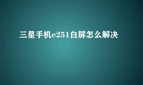 三星手机e251白屏怎么解决