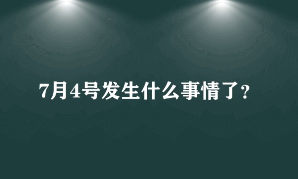 7月4号发生什么事情了？