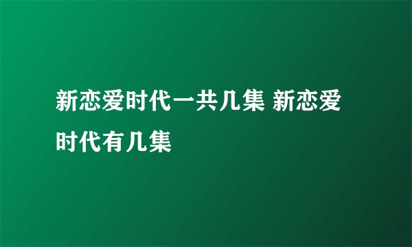 新恋爱时代一共几集 新恋爱时代有几集