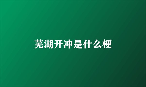 芜湖开冲是什么梗