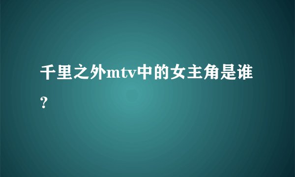 千里之外mtv中的女主角是谁？