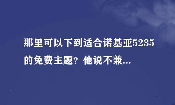那里可以下到适合诺基亚5235的免费主题？他说不兼容，会不会对手机有伤害啊？