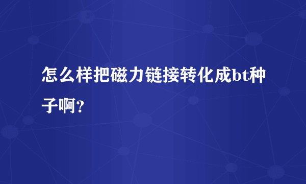 怎么样把磁力链接转化成bt种子啊？