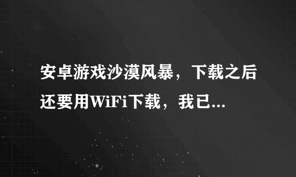 安卓游戏沙漠风暴，下载之后还要用WiFi下载，我已经把数据包放在SD，卡...