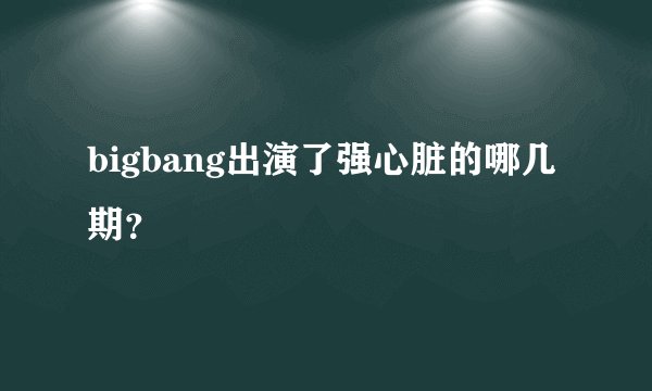 bigbang出演了强心脏的哪几期？