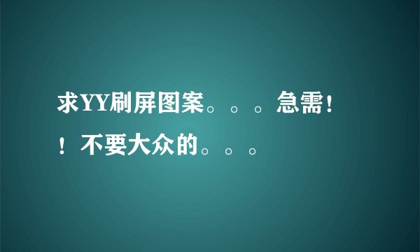 求YY刷屏图案。。。急需！！不要大众的。。。