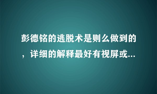 彭德铭的逃脱术是则么做到的，详细的解释最好有视屏或图片讲解