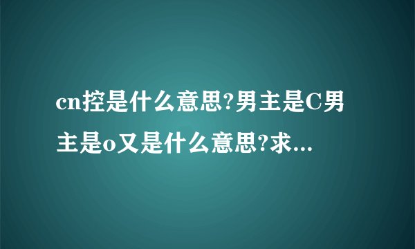cn控是什么意思?男主是C男主是o又是什么意思?求解释谢谢各位亲~~