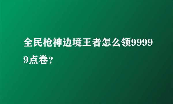 全民枪神边境王者怎么领99999点卷？