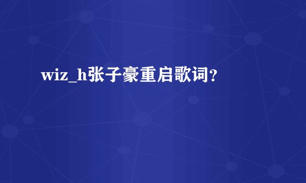 wiz_h张子豪重启歌词？