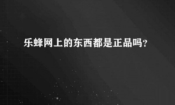 乐蜂网上的东西都是正品吗？