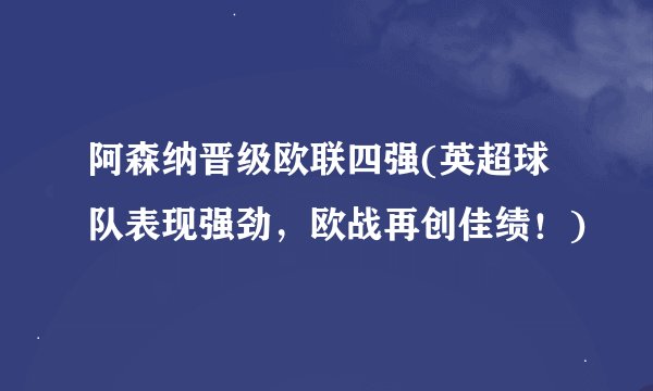 阿森纳晋级欧联四强(英超球队表现强劲，欧战再创佳绩！)